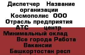Диспетчер › Название организации ­ Космополис, ООО › Отрасль предприятия ­ АТС, call-центр › Минимальный оклад ­ 11 000 - Все города Работа » Вакансии   . Башкортостан респ.,Октябрьский г.